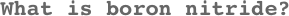 What is boron nitride?